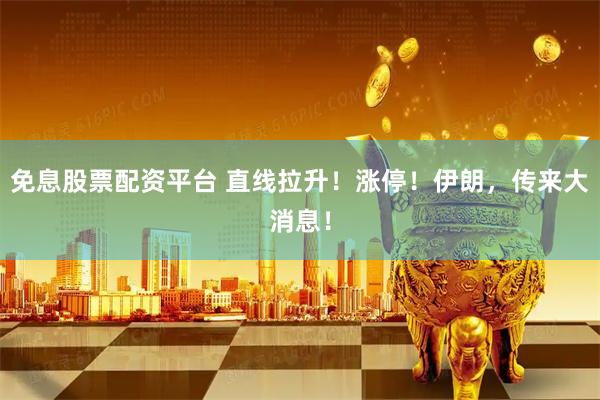 免息股票配资平台 直线拉升！涨停！伊朗，传来大消息！
