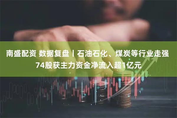 南盛配资 数据复盘丨石油石化、煤炭等行业走强 74股获主力资金净流入超1亿元
