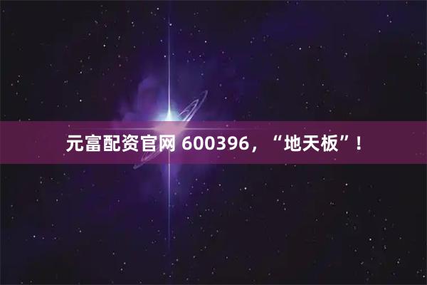 元富配资官网 600396，“地天板”！